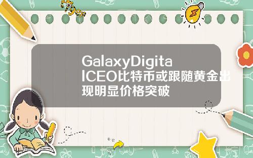 GalaxyDigitalCEO比特币或跟随黄金出现明显价格突破