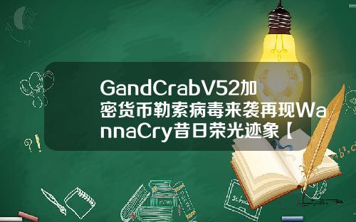 GandCrabV52加密货币勒索病毒来袭再现WannaCry昔日荣光迹象【最新】
