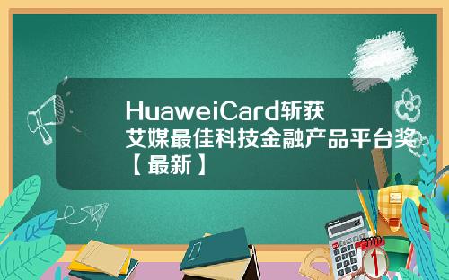 HuaweiCard斩获艾媒最佳科技金融产品平台奖【最新】