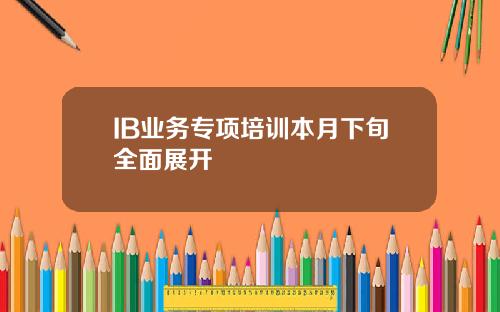 IB业务专项培训本月下旬全面展开