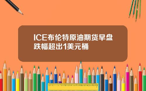 ICE布伦特原油期货早盘跌幅超出1美元桶
