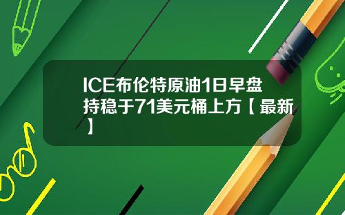 ICE布伦特原油1日早盘持稳于71美元桶上方【最新】