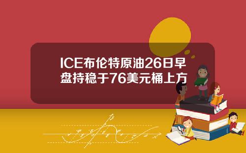 ICE布伦特原油26日早盘持稳于76美元桶上方