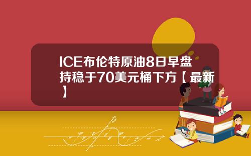 ICE布伦特原油8日早盘持稳于70美元桶下方【最新】