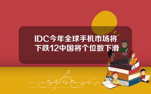 IDC今年全球手机市场将下跌12中国将个位数下滑