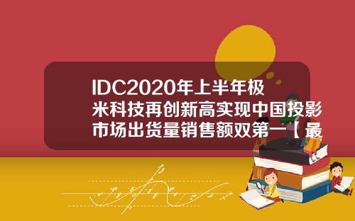 IDC2020年上半年极米科技再创新高实现中国投影市场出货量销售额双第一【最新】