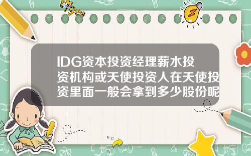 IDG资本投资经理薪水投资机构或天使投资人在天使投资里面一般会拿到多少股份呢【最新】