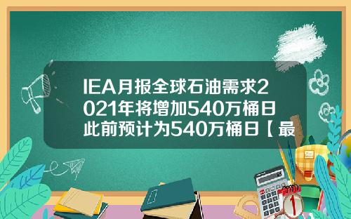 IEA月报全球石油需求2021年将增加540万桶日此前预计为540万桶日【最新】
