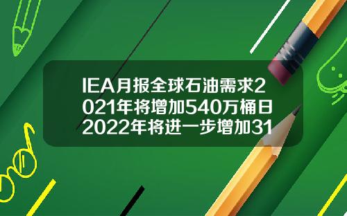IEA月报全球石油需求2021年将增加540万桶日2022年将进一步增加310万桶日【最新】