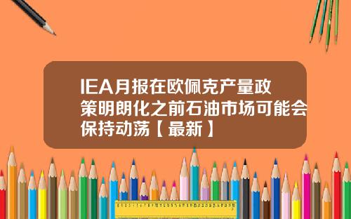 IEA月报在欧佩克产量政策明朗化之前石油市场可能会保持动荡【最新】