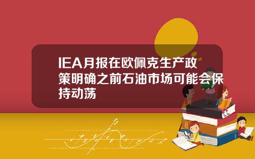 IEA月报在欧佩克生产政策明确之前石油市场可能会保持动荡