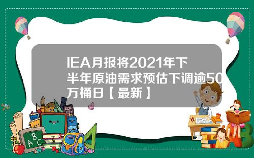 IEA月报将2021年下半年原油需求预估下调逾50万桶日【最新】