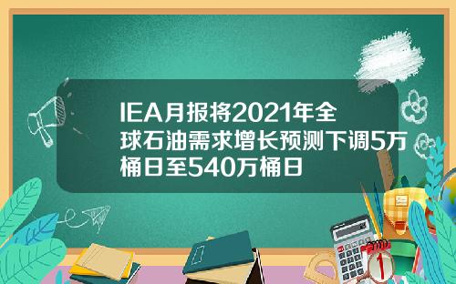 IEA月报将2021年全球石油需求增长预测下调5万桶日至540万桶日