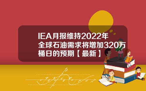 IEA月报维持2022年全球石油需求将增加320万桶日的预期【最新】