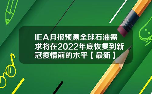 IEA月报预测全球石油需求将在2022年底恢复到新冠疫情前的水平【最新】