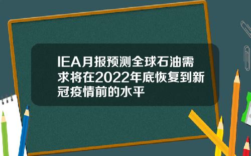 IEA月报预测全球石油需求将在2022年底恢复到新冠疫情前的水平