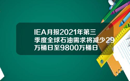 IEA月报2021年第三季度全球石油需求将减少29万桶日至9800万桶日