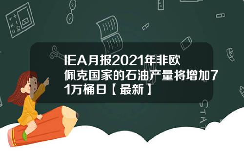 IEA月报2021年非欧佩克国家的石油产量将增加71万桶日【最新】