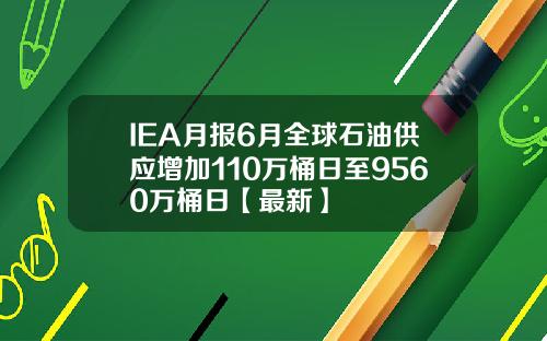 IEA月报6月全球石油供应增加110万桶日至9560万桶日【最新】