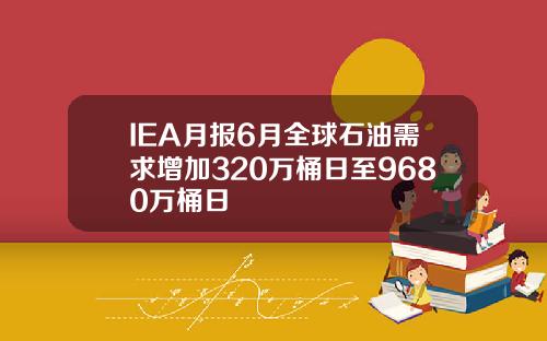 IEA月报6月全球石油需求增加320万桶日至9680万桶日