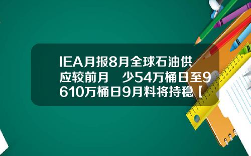 IEA月报8月全球石油供应较前月減少54万桶日至9610万桶日9月料将持稳【最新】
