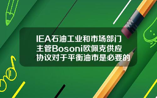 IEA石油工业和市场部门主管Bosoni欧佩克供应协议对于平衡油市是必要的