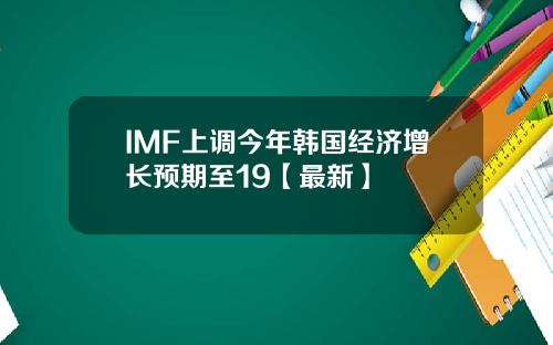 IMF上调今年韩国经济增长预期至19【最新】
