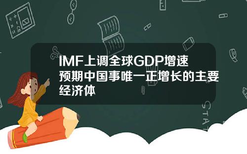 IMF上调全球GDP增速预期中国事唯一正增长的主要经济体