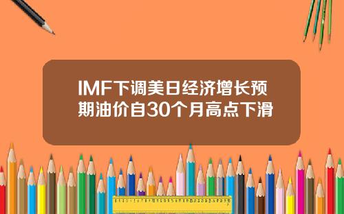 IMF下调美日经济增长预期油价自30个月高点下滑
