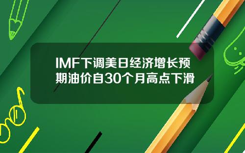 IMF下调美日经济增长预期油价自30个月高点下滑