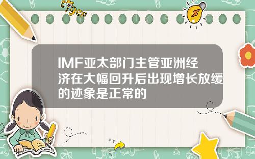 IMF亚太部门主管亚洲经济在大幅回升后出现增长放缓的迹象是正常的