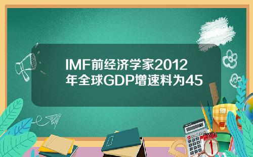 IMF前经济学家2012年全球GDP增速料为45