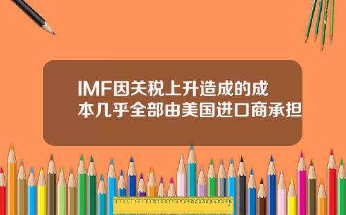 IMF因关税上升造成的成本几乎全部由美国进口商承担