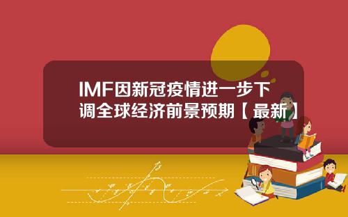 IMF因新冠疫情进一步下调全球经济前景预期【最新】