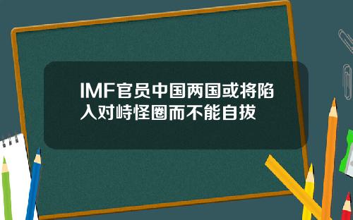 IMF官员中国两国或将陷入对峙怪圈而不能自拔