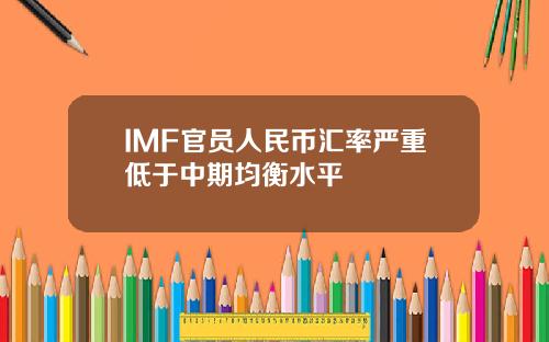 IMF官员人民币汇率严重低于中期均衡水平