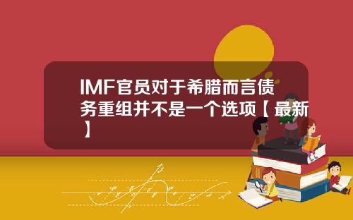 IMF官员对于希腊而言债务重组并不是一个选项【最新】