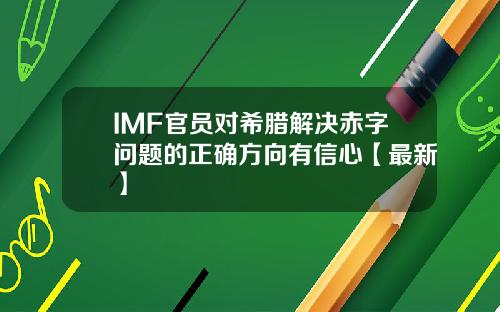 IMF官员对希腊解决赤字问题的正确方向有信心【最新】