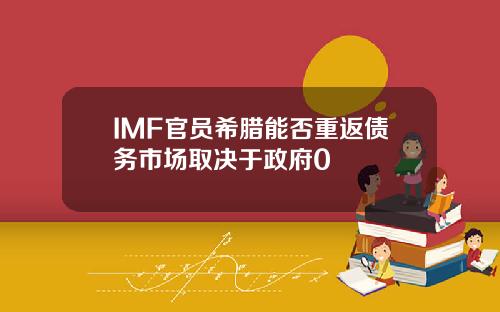 IMF官员希腊能否重返债务市场取决于政府0