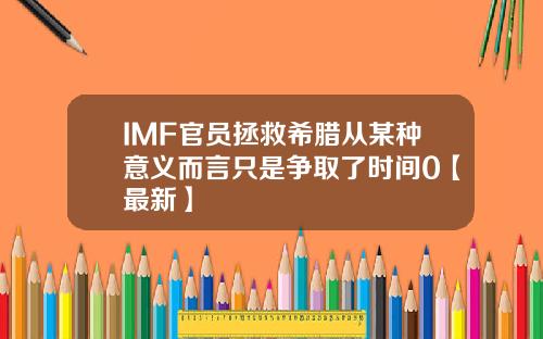 IMF官员拯救希腊从某种意义而言只是争取了时间0【最新】