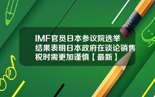 IMF官员日本参议院选举结果表明日本政府在谈论销售税时需更加谨慎【最新】