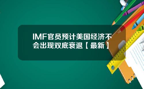 IMF官员预计美国经济不会出现双底衰退【最新】