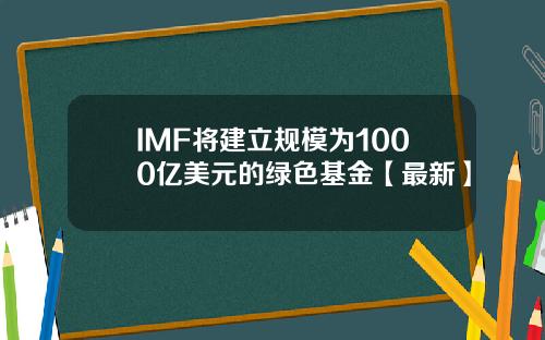 IMF将建立规模为1000亿美元的绿色基金【最新】