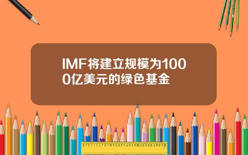 IMF将建立规模为1000亿美元的绿色基金