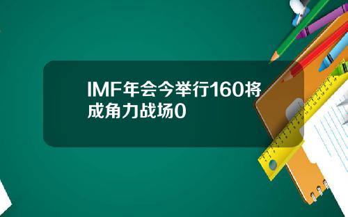 IMF年会今举行160将成角力战场0