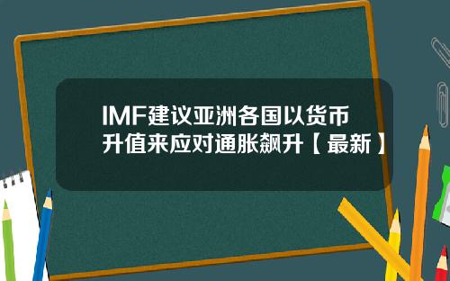 IMF建议亚洲各国以货币升值来应对通胀飙升【最新】