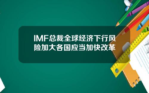 IMF总裁全球经济下行风险加大各国应当加快改革