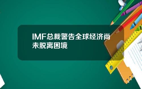 IMF总裁警告全球经济尚未脱离困境