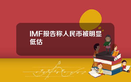 IMF报告称人民币被明显低估