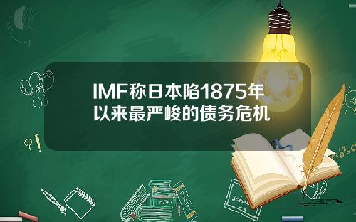 IMF称日本陷1875年以来最严峻的债务危机